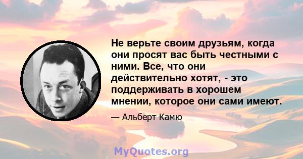 Не верьте своим друзьям, когда они просят вас быть честными с ними. Все, что они действительно хотят, - это поддерживать в хорошем мнении, которое они сами имеют.