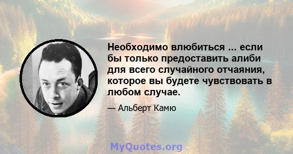 Необходимо влюбиться ... если бы только предоставить алиби для всего случайного отчаяния, которое вы будете чувствовать в любом случае.