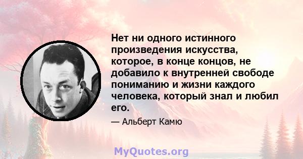 Нет ни одного истинного произведения искусства, которое, в конце концов, не добавило к внутренней свободе пониманию и жизни каждого человека, который знал и любил его.