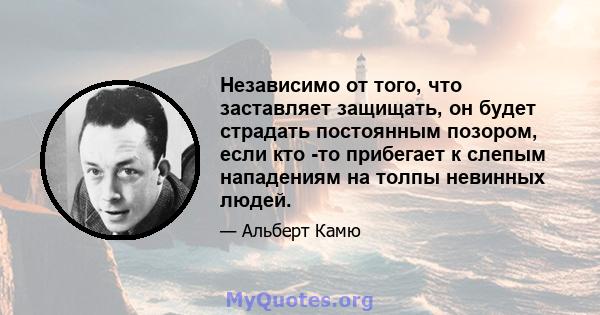 Независимо от того, что заставляет защищать, он будет страдать постоянным позором, если кто -то прибегает к слепым нападениям на толпы невинных людей.