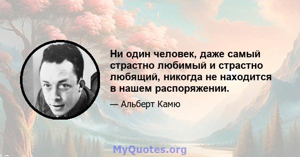 Ни один человек, даже самый страстно любимый и страстно любящий, никогда не находится в нашем распоряжении.