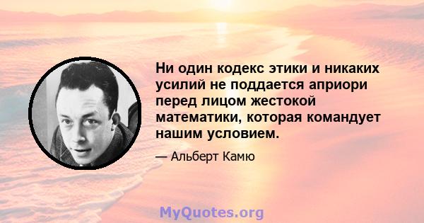 Ни один кодекс этики и никаких усилий не поддается априори перед лицом жестокой математики, которая командует нашим условием.