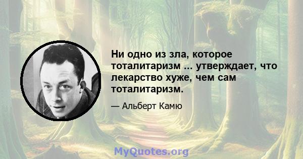 Ни одно из зла, которое тоталитаризм ... утверждает, что лекарство хуже, чем сам тоталитаризм.