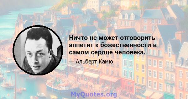 Ничто не может отговорить аппетит к божественности в самом сердце человека.