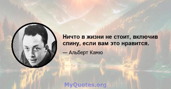 Ничто в жизни не стоит, включив спину, если вам это нравится.