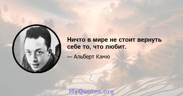 Ничто в мире не стоит вернуть себе то, что любит.