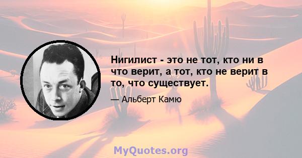 Нигилист - это не тот, кто ни в что верит, а тот, кто не верит в то, что существует.