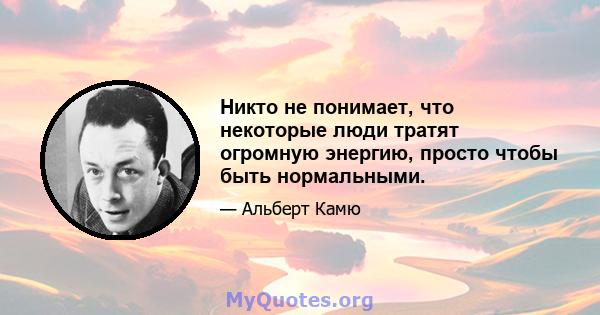 Никто не понимает, что некоторые люди тратят огромную энергию, просто чтобы быть нормальными.