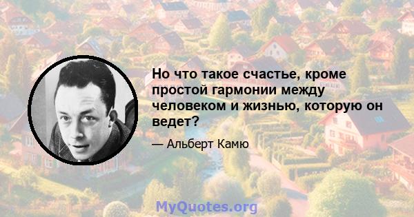 Но что такое счастье, кроме простой гармонии между человеком и жизнью, которую он ведет?