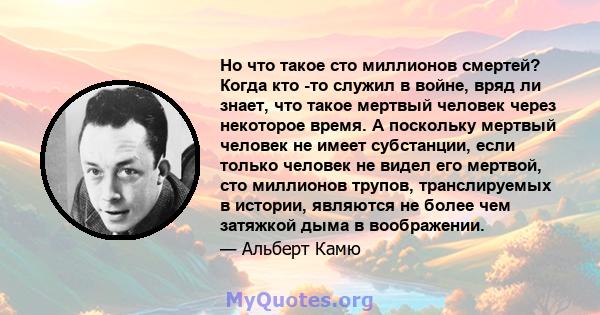 Но что такое сто миллионов смертей? Когда кто -то служил в войне, вряд ли знает, что такое мертвый человек через некоторое время. А поскольку мертвый человек не имеет субстанции, если только человек не видел его