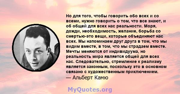 Но для того, чтобы говорить обо всех и со всеми, нужно говорить о том, что все знают, и об общей для всех нас реальности. Моря, дожди, необходимость, желание, борьба со смертью-это вещи, которые объединяют нас всех. Мы