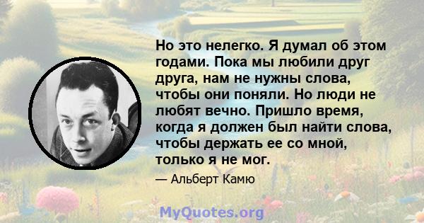 Но это нелегко. Я думал об этом годами. Пока мы любили друг друга, нам не нужны слова, чтобы они поняли. Но люди не любят вечно. Пришло время, когда я должен был найти слова, чтобы держать ее со мной, только я не мог.