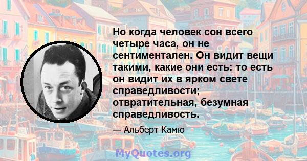 Но когда человек сон всего четыре часа, он не сентиментален. Он видит вещи такими, какие они есть: то есть он видит их в ярком свете справедливости; отвратительная, безумная справедливость.