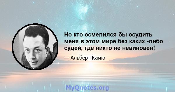 Но кто осмелился бы осудить меня в этом мире без каких -либо судей, где никто не невиновен!