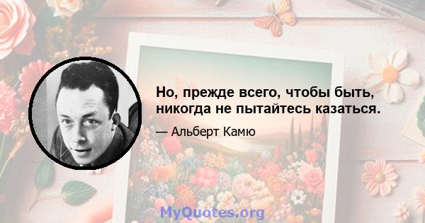 Но, прежде всего, чтобы быть, никогда не пытайтесь казаться.