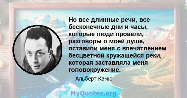 Но все длинные речи, все бесконечные дни и часы, которые люди провели, разговоры о моей душе, оставили меня с впечатлением бесцветной кружащейся реки, которая заставляла меня головокружение.