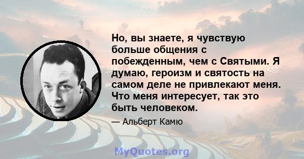 Но, вы знаете, я чувствую больше общения с побежденным, чем с Святыми. Я думаю, героизм и святость на самом деле не привлекают меня. Что меня интересует, так это быть человеком.