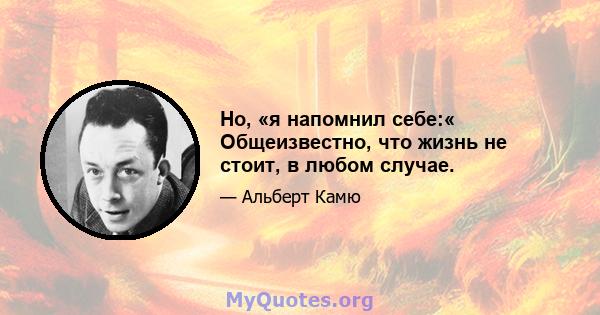 Но, «я напомнил себе:« Общеизвестно, что жизнь не стоит, в любом случае.