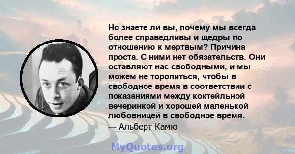 Но знаете ли вы, почему мы всегда более справедливы и щедры по отношению к мертвым? Причина проста. С ними нет обязательств. Они оставляют нас свободными, и мы можем не торопиться, чтобы в свободное время в соответствии 