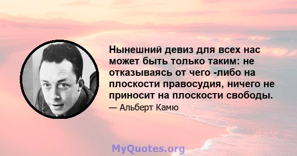 Нынешний девиз для всех нас может быть только таким: не отказываясь от чего -либо на плоскости правосудия, ничего не приносит на плоскости свободы.