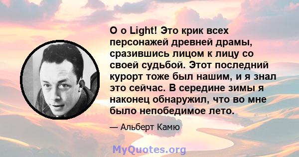 O o Light! Это крик всех персонажей древней драмы, сразившись лицом к лицу со своей судьбой. Этот последний курорт тоже был нашим, и я знал это сейчас. В середине зимы я наконец обнаружил, что во мне было непобедимое