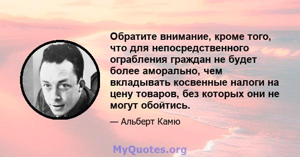 Обратите внимание, кроме того, что для непосредственного ограбления граждан не будет более аморально, чем вкладывать косвенные налоги на цену товаров, без которых они не могут обойтись.