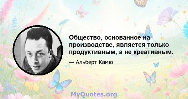 Общество, основанное на производстве, является только продуктивным, а не креативным.