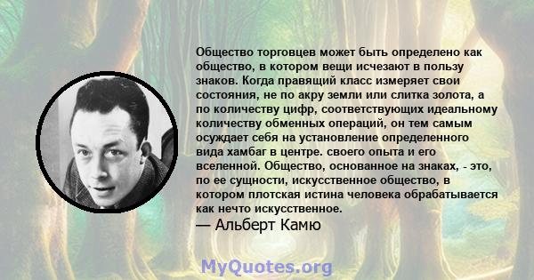 Общество торговцев может быть определено как общество, в котором вещи исчезают в пользу знаков. Когда правящий класс измеряет свои состояния, не по акру земли или слитка золота, а по количеству цифр, соответствующих