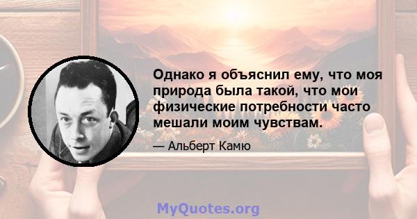 Однако я объяснил ему, что моя природа была такой, что мои физические потребности часто мешали моим чувствам.