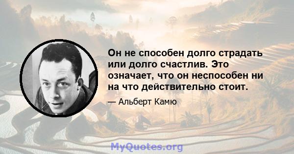 Он не способен долго страдать или долго счастлив. Это означает, что он неспособен ни на что действительно стоит.