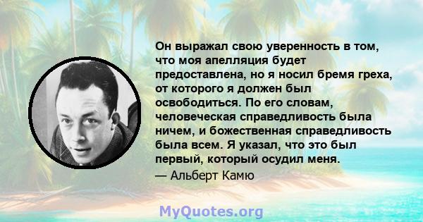 Он выражал свою уверенность в том, что моя апелляция будет предоставлена, но я носил бремя греха, от которого я должен был освободиться. По его словам, человеческая справедливость была ничем, и божественная