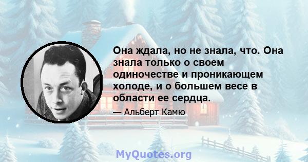 Она ждала, но не знала, что. Она знала только о своем одиночестве и проникающем холоде, и о большем весе в области ее сердца.