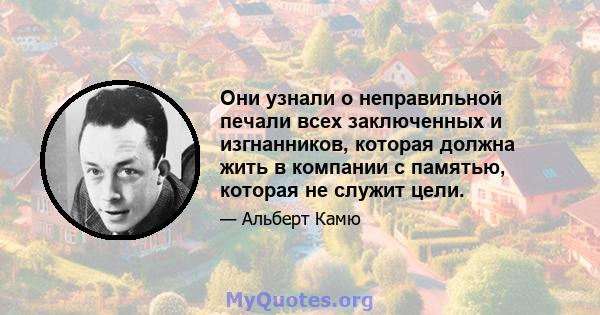 Они узнали о неправильной печали всех заключенных и изгнанников, которая должна жить в компании с памятью, которая не служит цели.