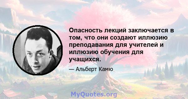 Опасность лекций заключается в том, что они создают иллюзию преподавания для учителей и иллюзию обучения для учащихся.