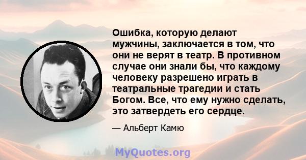 Ошибка, которую делают мужчины, заключается в том, что они не верят в театр. В противном случае они знали бы, что каждому человеку разрешено играть в театральные трагедии и стать Богом. Все, что ему нужно сделать, это