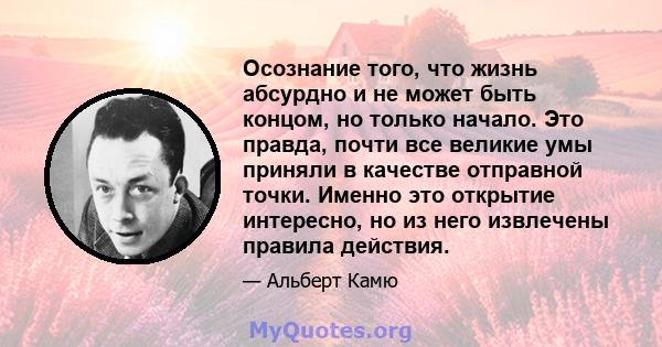 Осознание того, что жизнь абсурдно и не может быть концом, но только начало. Это правда, почти все великие умы приняли в качестве отправной точки. Именно это открытие интересно, но из него извлечены правила действия.