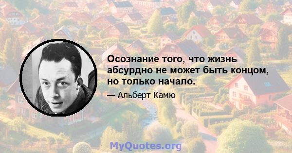 Осознание того, что жизнь абсурдно не может быть концом, но только начало.