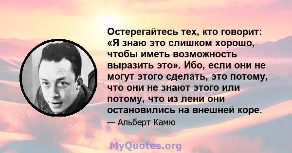 Остерегайтесь тех, кто говорит: «Я знаю это слишком хорошо, чтобы иметь возможность выразить это». Ибо, если они не могут этого сделать, это потому, что они не знают этого или потому, что из лени они остановились на