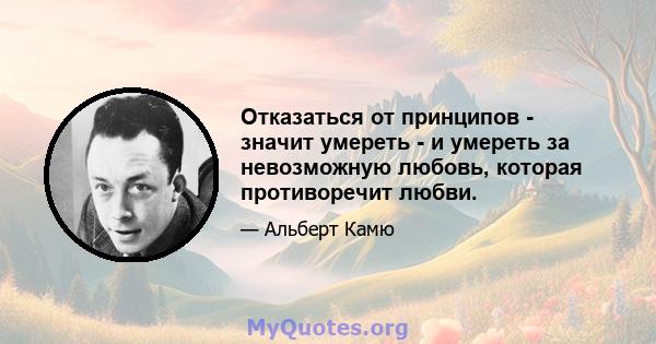 Отказаться от принципов - значит умереть - и умереть за невозможную любовь, которая противоречит любви.