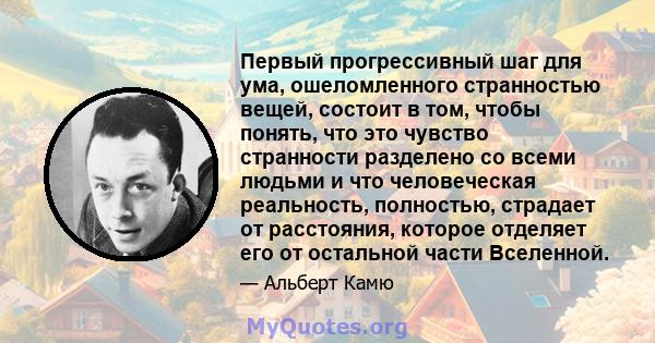 Первый прогрессивный шаг для ума, ошеломленного странностью вещей, состоит в том, чтобы понять, что это чувство странности разделено со всеми людьми и что человеческая реальность, полностью, страдает от расстояния,