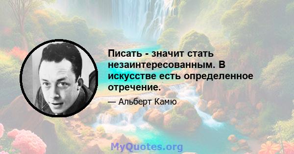 Писать - значит стать незаинтересованным. В искусстве есть определенное отречение.