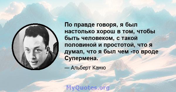 По правде говоря, я был настолько хорош в том, чтобы быть человеком, с такой половиной и простотой, что я думал, что я был чем -то вроде Супермена.