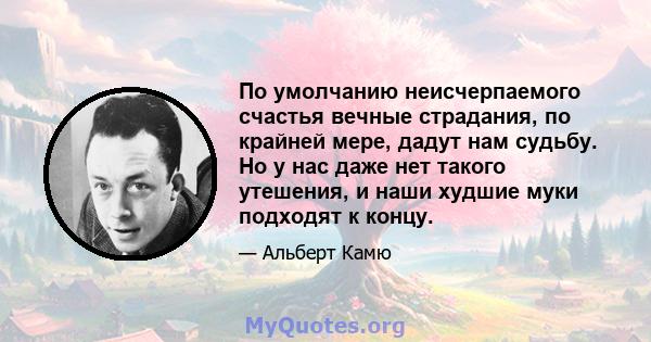 По умолчанию неисчерпаемого счастья вечные страдания, по крайней мере, дадут нам судьбу. Но у нас даже нет такого утешения, и наши худшие муки подходят к концу.