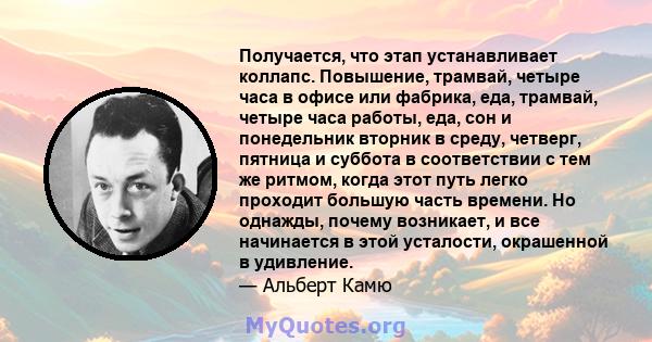 Получается, что этап устанавливает коллапс. Повышение, трамвай, четыре часа в офисе или фабрика, еда, трамвай, четыре часа работы, еда, сон и понедельник вторник в среду, четверг, пятница и суббота в соответствии с тем