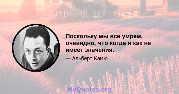 Поскольку мы все умрем, очевидно, что когда и как не имеет значения.