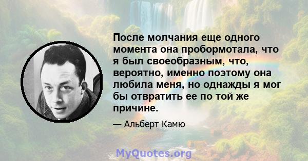 После молчания еще одного момента она пробормотала, что я был своеобразным, что, вероятно, именно поэтому она любила меня, но однажды я мог бы отвратить ее по той же причине.