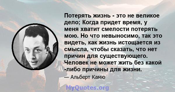 Потерять жизнь - это не великое дело; Когда придет время, у меня хватит смелости потерять мою. Но что невыносимо, так это видеть, как жизнь истощается из смысла, чтобы сказать, что нет причин для существующего. Человек