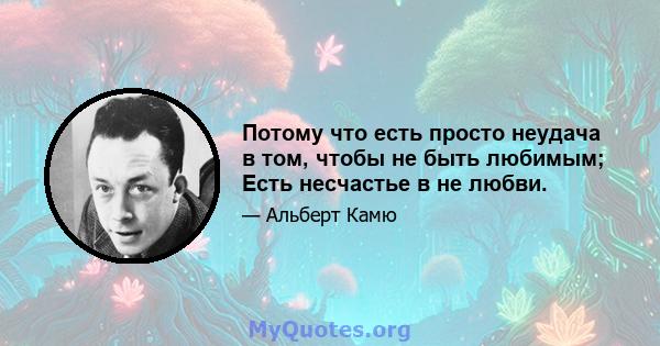 Потому что есть просто неудача в том, чтобы не быть любимым; Есть несчастье в не любви.