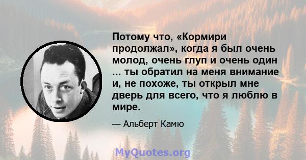 Потому что, «Кормири продолжал», когда я был очень молод, очень глуп и очень один ... ты обратил на меня внимание и, не похоже, ты открыл мне дверь для всего, что я люблю в мире.