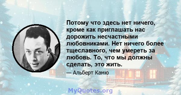 Потому что здесь нет ничего, кроме как приглашать нас дорожить несчастными любовниками. Нет ничего более тщеславного, чем умереть за любовь. То, что мы должны сделать, это жить.